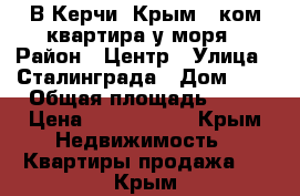 В Керчи, Крым 2-ком.квартира у моря › Район ­ Центр › Улица ­ Сталинграда › Дом ­ 4 › Общая площадь ­ 52 › Цена ­ 2 300 000 - Крым Недвижимость » Квартиры продажа   . Крым